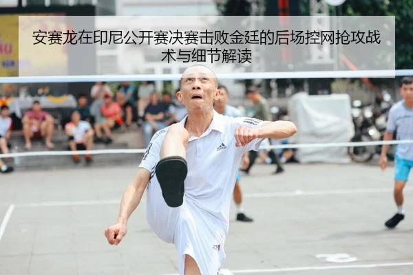 安赛龙在印尼公开赛决赛击败金廷的后场控网抢攻战术与细节解读