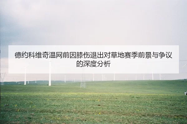 德约科维奇温网前因膝伤退出对草地赛季前景与争议的深度分析
