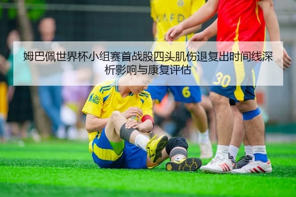姆巴佩世界杯小组赛首战股四头肌伤退复出时间线深析影响与康复评估