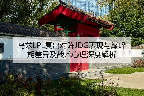 乌兹LPL复出对阵JDG表现与巅峰期差异及战术心理深度解析