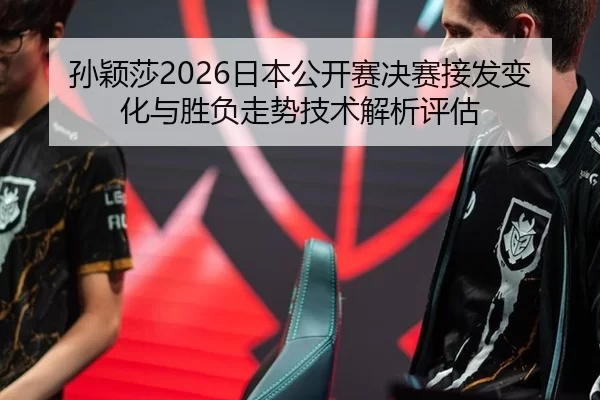 孙颖莎2026日本公开赛决赛接发变化与胜负走势技术解析评估