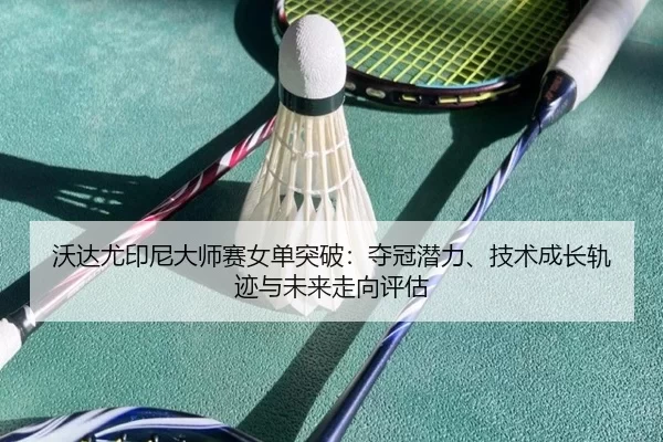 沃达尤印尼大师赛女单突破：夺冠潜力、技术成长轨迹与未来走向评估