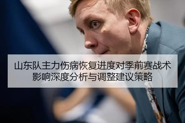 山东队主力伤病恢复进度对季前赛战术影响深度分析与调整建议策略