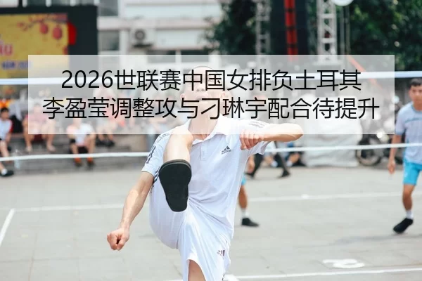 2026世联赛中国女排负土耳其 李盈莹调整攻与刁琳宇配合待提升