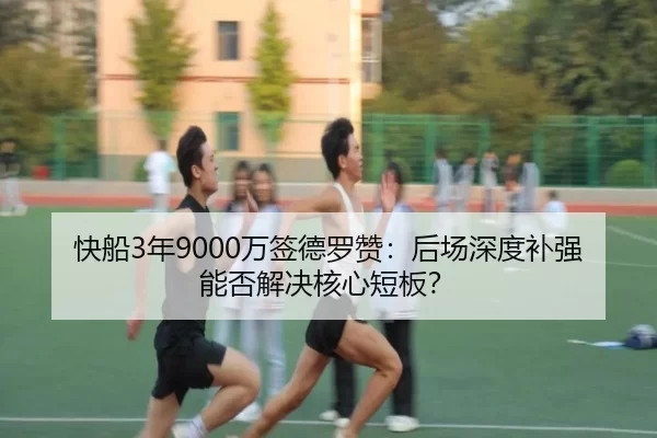 快船3年9000万签德罗赞：后场深度补强能否解决核心短板？