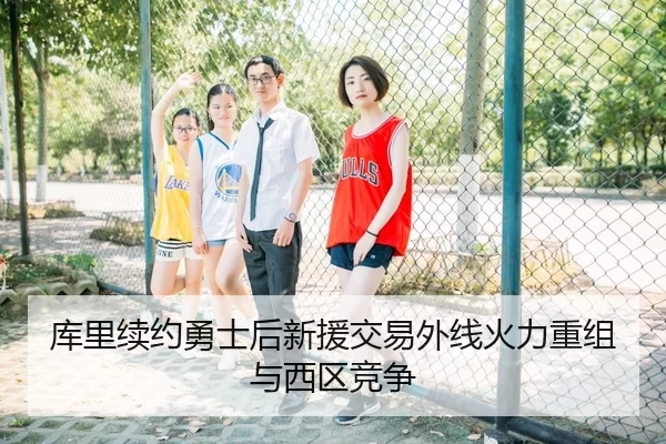 库里续约勇士后新援交易外线火力重组与西区竞争