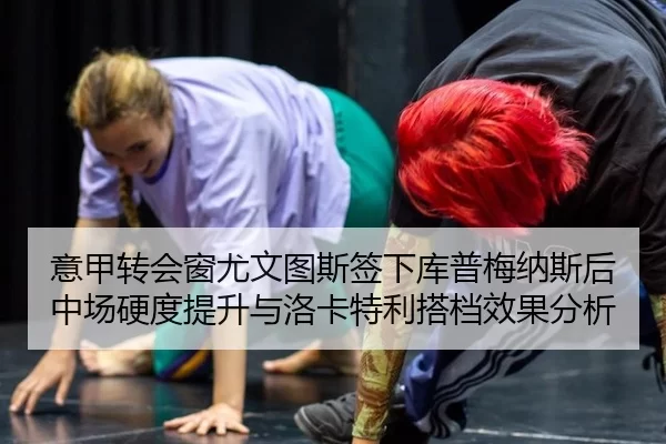 意甲转会窗尤文图斯签下库普梅纳斯后中场硬度提升与洛卡特利搭档效果分析